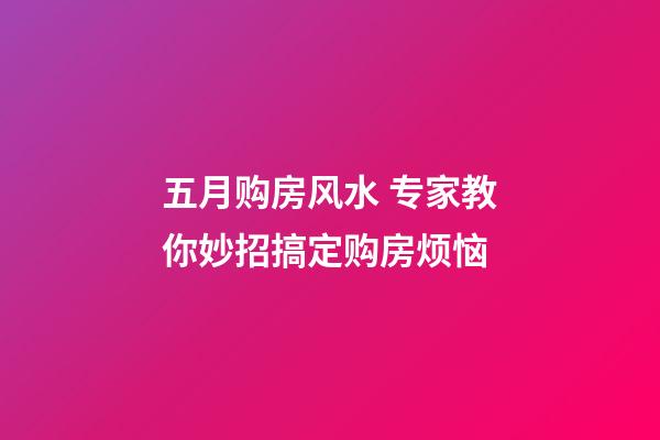 五月购房风水 专家教你妙招搞定购房烦恼